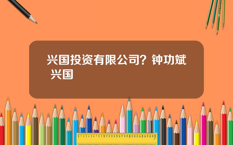 兴国投资有限公司？钟功斌 兴国